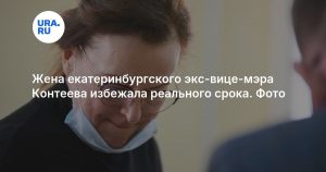 Жена екатеринбургского экс-вице-мэра Контеева избежала реального срока. Фото